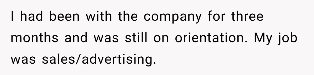I had been with the company for three months and was still on orientation. My job was sales/advertising.