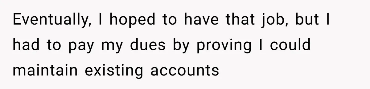Eventually, I hoped to have that job, but I had to pay my dues by proving I could maintain existing accounts