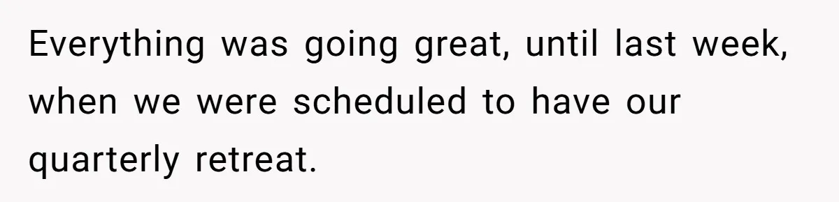 Everything was going great, until last week, when we were scheduled to have our quarterly retreat.