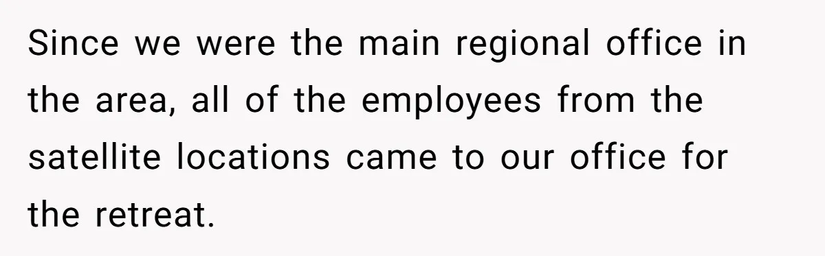 Since we were the main regional office in the area, all of the employees from the satellite locations came to our office for the retreat.