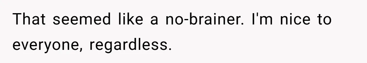 That seemed like a no-brainer. I'm nice to everyone, regardless.