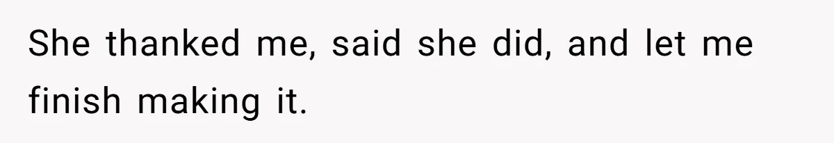 She thanked me, said she did, and let me finish making it.