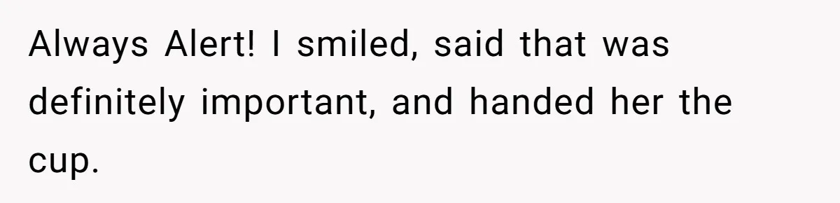 Always Alert! I smiled, said that was definitely important, and handed her the cup.
