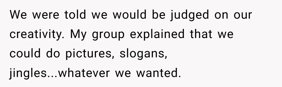 We were told we would be judged on our creativity. My group explained that we could do pictures, slogans, jingles...whatever we wanted.