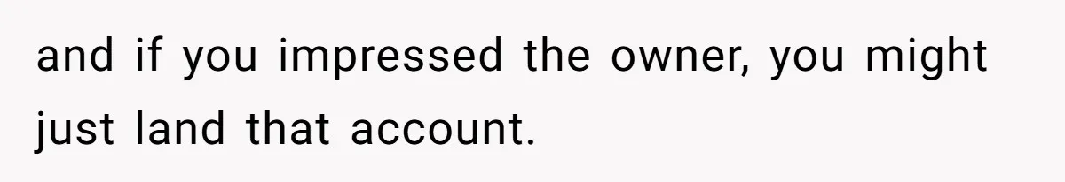 and if you impressed the owner, you might just land that account.