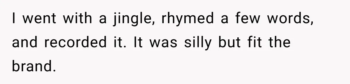 I went with a jingle, rhymed a few words, and recorded it. It was silly but fit the brand.