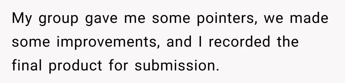 My group gave me some pointers, we made some improvements, and I recorded the final product for submission.