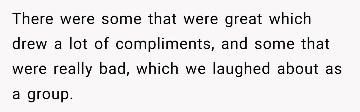 There were some that were great which drew a lot of compliments, and some that were really bad, which we laughed about as a group.
