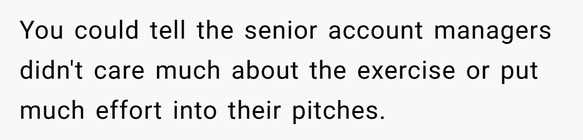 You could tell the senior account managers didn't care much about the exercise or put much effort into their pitches.