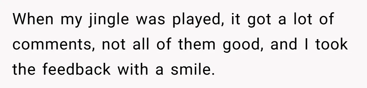 When my jingle was played, it got a lot of comments, not all of them good, and I took the feedback with a smile.