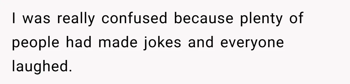 I was really confused because plenty of people had made jokes and everyone laughed.
