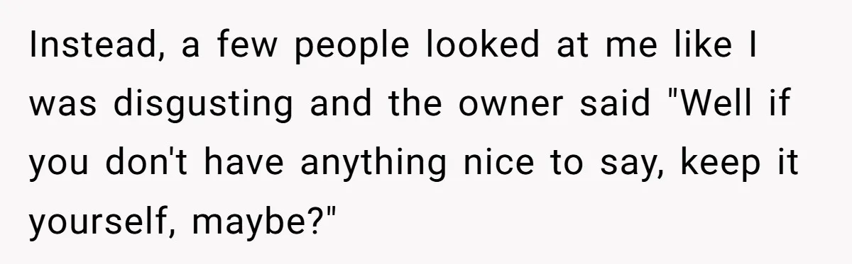 Instead, a few people looked at me like I was disgusting and the owner said "Well if you don't have anything nice to say, keep it yourself, maybe?"