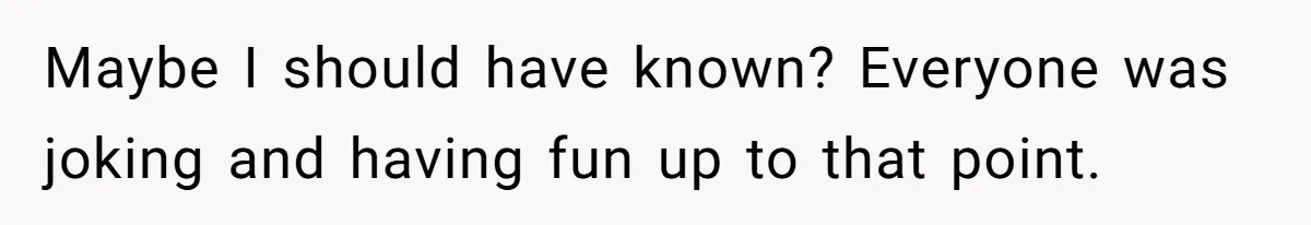 Maybe I should have known? Everyone was joking and having fun up to that point.
