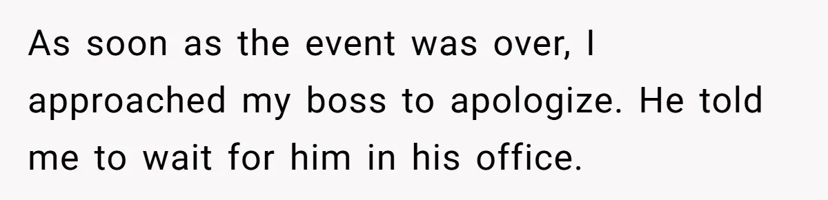 As soon as the event was over, I approached my boss to apologize. He told me to wait for him in his office.