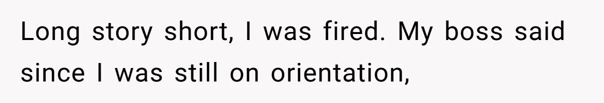 Long story short, I was fired. My boss said since I was still on orientation,