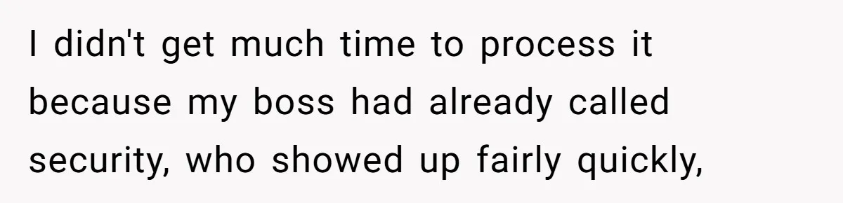 I didn't get much time to process it because my boss had already called security, who showed up fairly quickly,