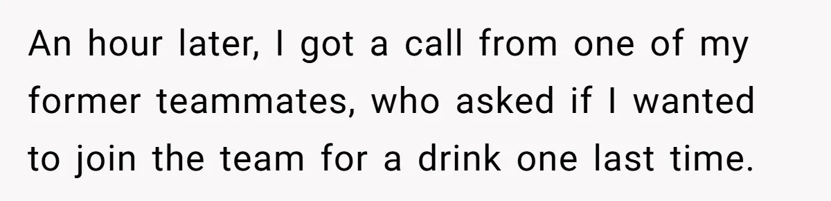 An hour later, I got a call from one of my former teammates, who asked if I wanted to join the team for a drink one last time.