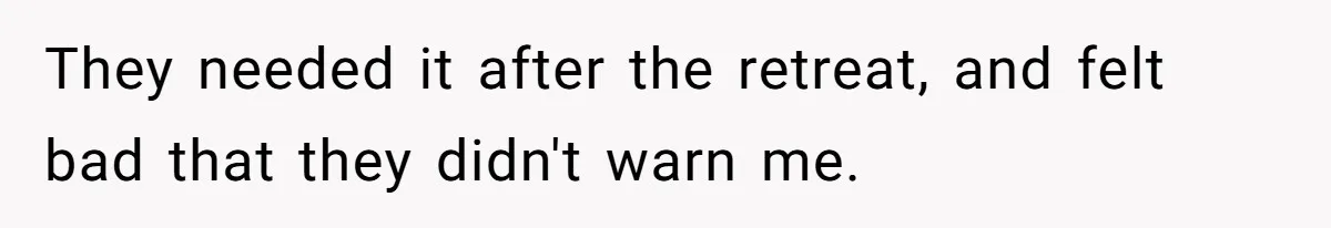 They needed it after the retreat, and felt bad that they didn't warn me.