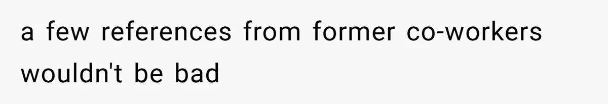 a few references from former co-workers wouldn't be bad