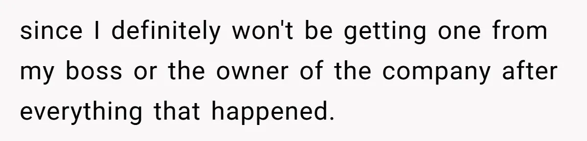 since I definitely won't be getting one from my boss or the owner of the company after everything that happened.