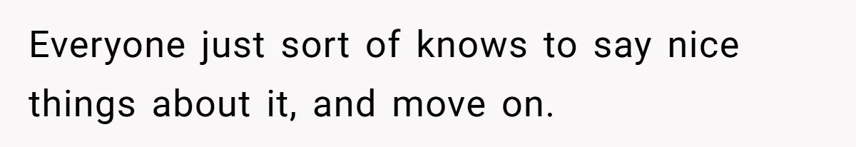 Everyone just sort of knows to say nice things about it, and move on.