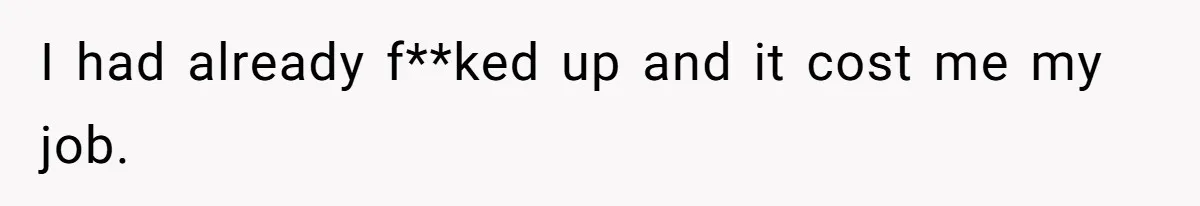 I had already f**ked up and it cost me my job.