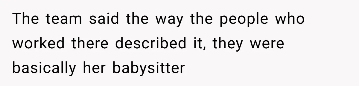 The team said the way the people who worked there described it, they were basically her babysitter