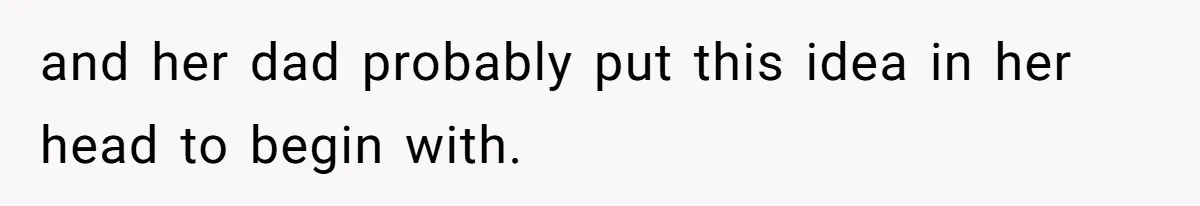 and her dad probably put this idea in her head to begin with.
