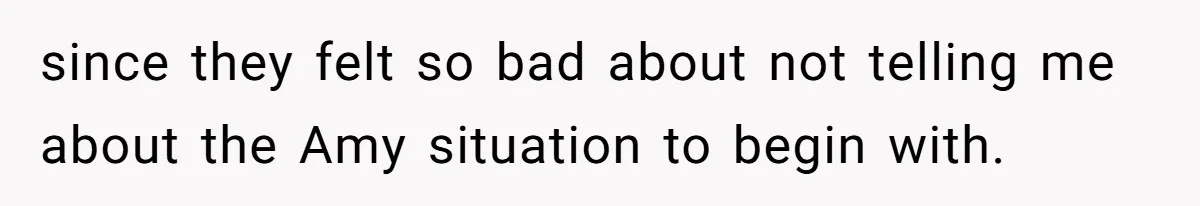since they felt so bad about not telling me about the Amy situation to begin with.
