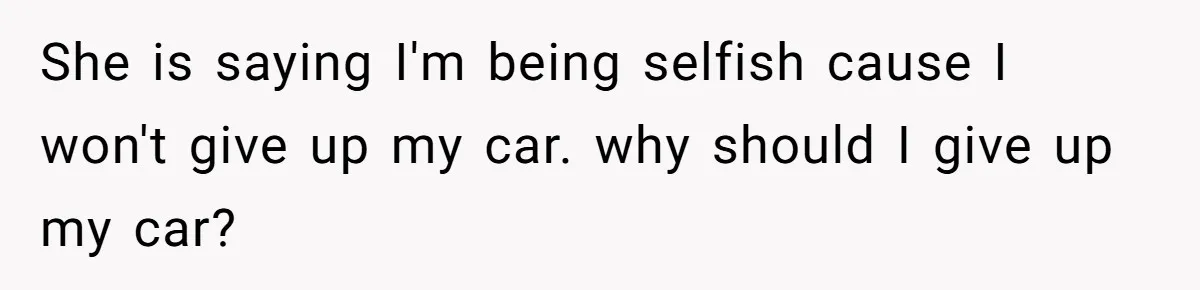 She is saying I'm being selfish cause I won't give up my car. why should I give up my car?