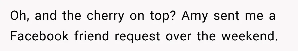 Oh, and the cherry on top? Amy sent me a Facebook friend request over the weekend.