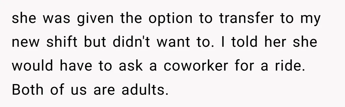 she was given the option to transfer to my new shift but didn't want to. I told her she would have to ask a coworker for a ride. Both of...