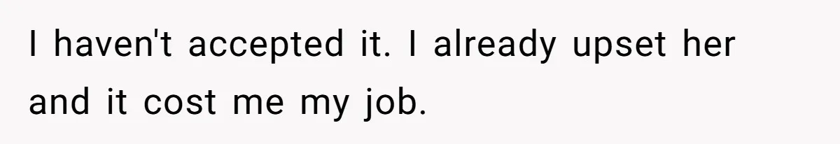 I haven't accepted it. I already upset her and it cost me my job.