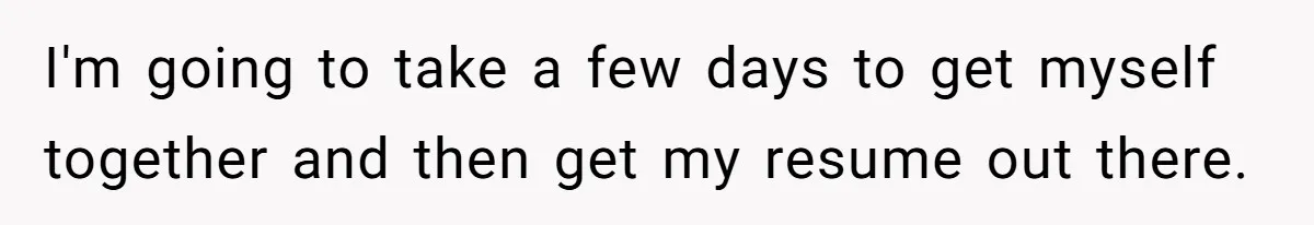 I'm going to take a few days to get myself together and then get my resume out there.