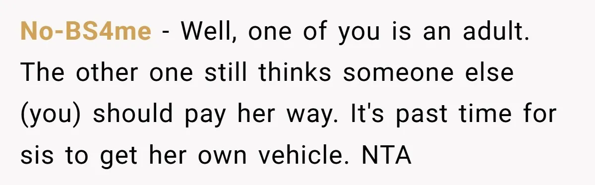 No-BS4me − Well, one of you is an adult. The other one still thinks someone else (you) should pay her way. It's past time for sis to get her own...