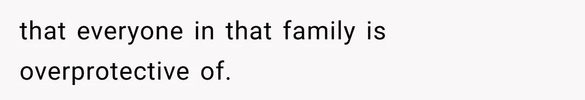 that everyone in that family is overprotective of.