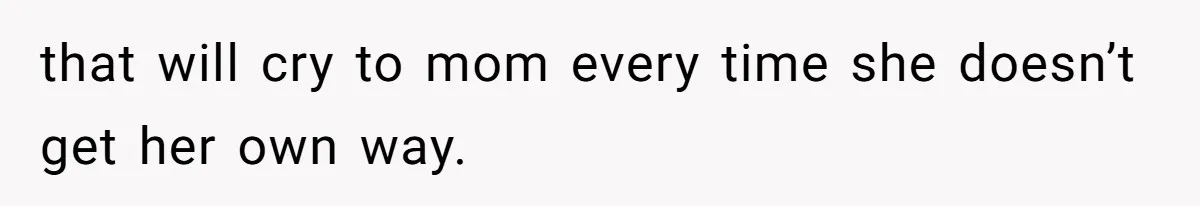 that will cry to mom every time she doesn’t get her own way.