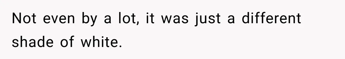 Not even by a lot, it was just a different shade of white.