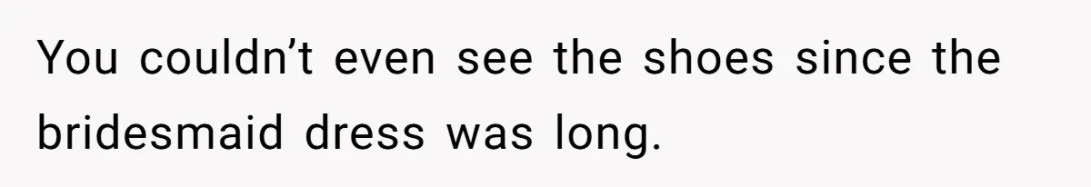 You couldn’t even see the shoes since the bridesmaid dress was long.