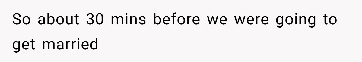 So about 30 mins before we were going to get married