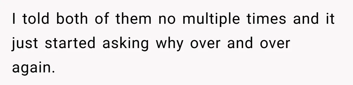 I told both of them no multiple times and it just started asking why over and over again.