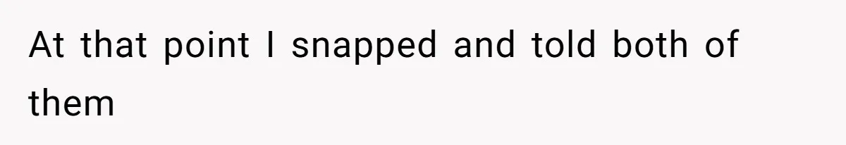 At that point I snapped and told both of them