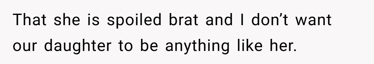 That she is spoiled brat and I don’t want our daughter to be anything like her.
