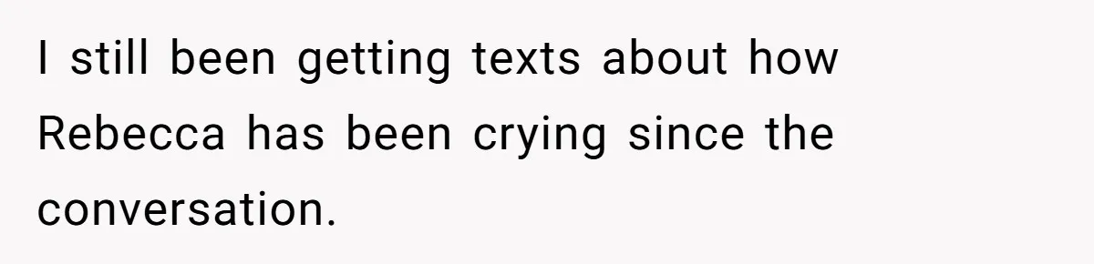 I still been getting texts about how Rebecca has been crying since the conversation.