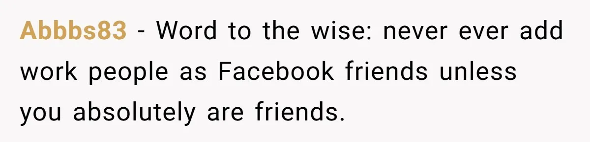 Abbbs83 − Word to the wise: never ever add work people as Facebook friends unless you absolutely are friends.