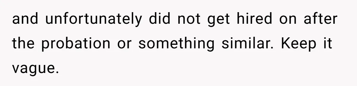and unfortunately did not get hired on after the probation or something similar. Keep it vague.