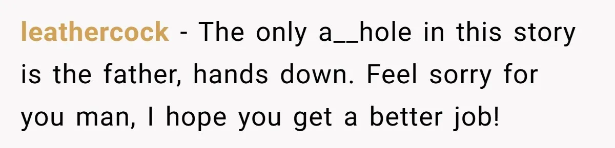 leathercock − The only a__hole in this story is the father, hands down. Feel sorry for you man, I hope you get a better job!