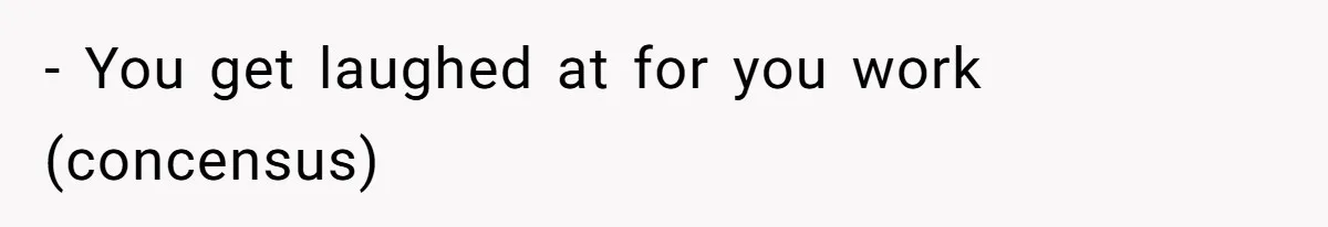 - You get laughed at for you work (concensus)