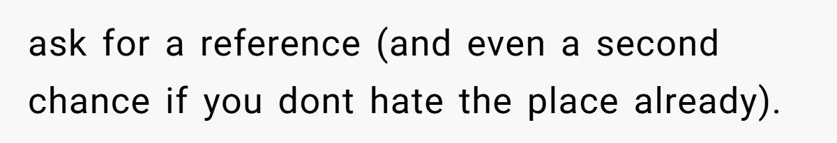 ask for a reference (and even a second chance if you dont hate the place already).