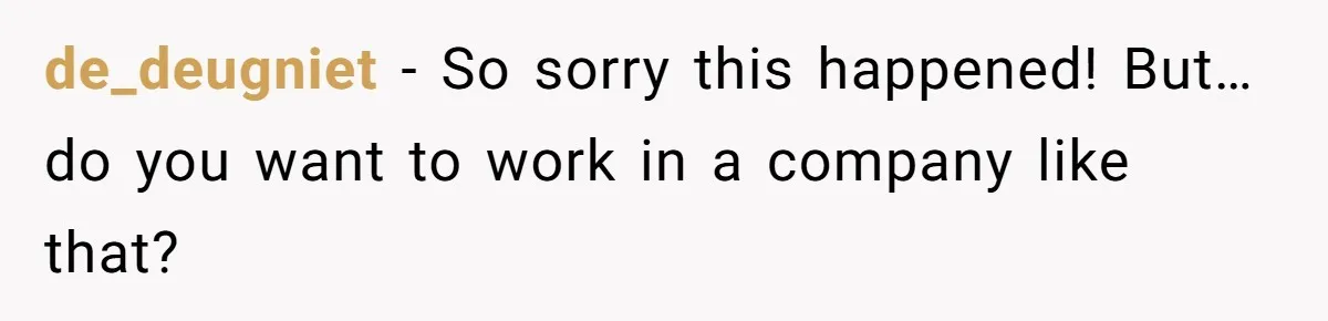 de_deugniet − So sorry this happened! But… do you want to work in a company like that?